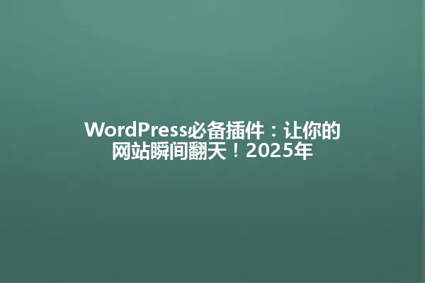 WordPress必备插件:让你的网站瞬间翻天!2025年 一