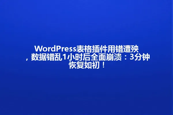 WordPress表格插件用错遭殃,数据错乱1小时后全面崩溃:3分钟恢复如初! 一