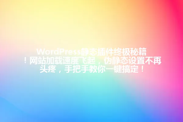 WordPress静态插件终极秘籍!网站加载速度飞起,伪静态设置不再头疼,手把手教你一键搞定! 一