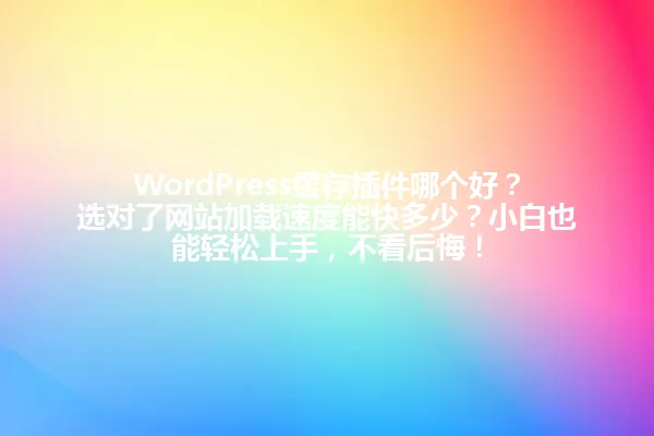 WordPress缓存插件哪个好?选对了网站加载速度能快多少?小白也能轻松上手,不看后悔! 一