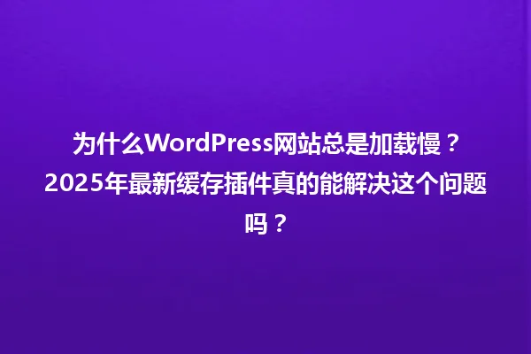 为什么WordPress网站总是加载慢?2025年最新缓存插件真的能解决这个问题吗? 一