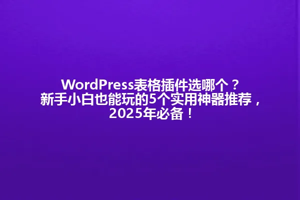 WordPress表格插件选哪个?新手小白也能玩的5个实用神器推荐,2025年必备! 一