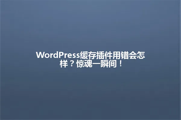 WordPress缓存插件用错会怎样?惊魂一瞬间! 一