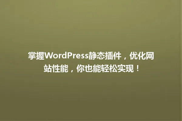 掌握WordPress静态插件,优化网站性能,你也能轻松实现! 一