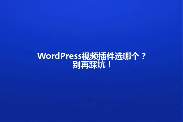WordPress视频插件选哪个?别再踩坑! 一