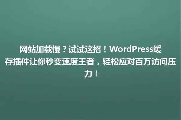网站加载慢?试试这招!WordPress缓存插件让你秒变速度王者,轻松应对百万访问压力! 一