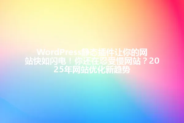 WordPress静态插件让你的网站快如闪电!你还在忍受慢网站?2025年网站优化新趋势 一