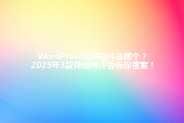 WordPress视频插件选哪个?2025年3款神器横评告诉你答案! 一