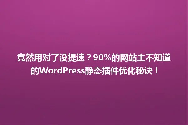竟然用对了没提速？90%的网站主不知道的WordPress静态插件优化秘诀！ 一