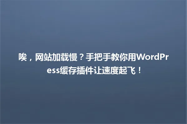 唉,网站加载慢?手把手教你用WordPress缓存插件让速度起飞! 一