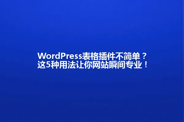 WordPress表格插件不简单？这5种用法让你网站瞬间专业！ 一