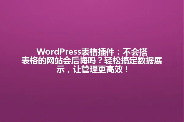 WordPress表格插件:不会搭表格的网站会后悔吗?轻松搞定数据展示,让管理更高效! 一
