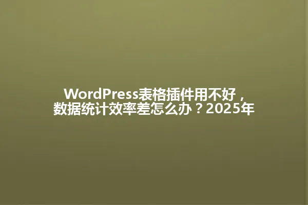 WordPress表格插件用不好，数据统计效率差怎么办？2025年 一