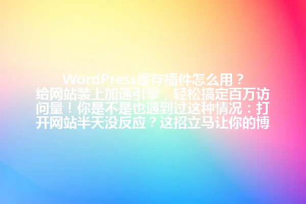 WordPress缓存插件怎么用?给网站装上加速引擎,轻松搞定百万访问量!你是不是也遇到过这种情况:打开网站半天没反应?这招立马让你的博客跑得比高铁还快!2025年 一