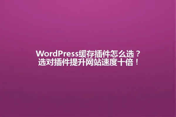 WordPress缓存插件怎么选？选对插件提升网站速度十倍！ 一