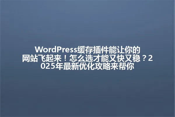 WordPress缓存插件能让你的网站飞起来!怎么选才能又快又稳?2025年最新优化攻略来帮你 一