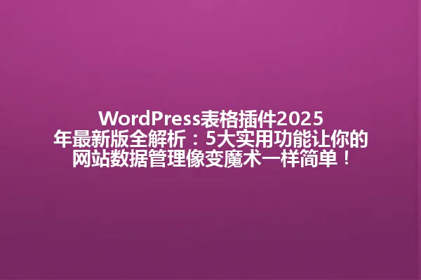 WordPress表格插件2025年最新版全解析：5大实用功能让你的网站数据管理像变魔术一样简单！ 一