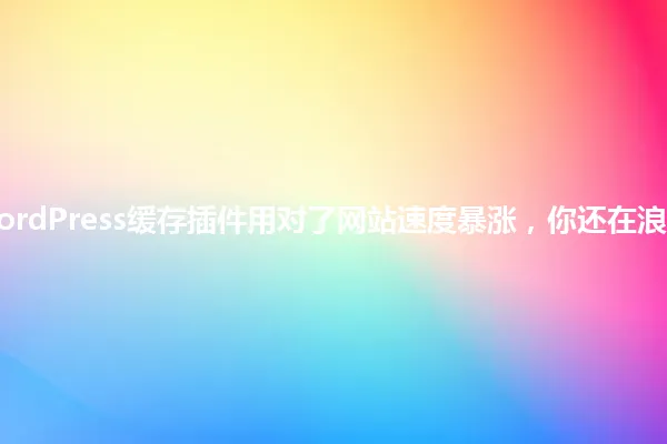 2025年，WordPress缓存插件用对了网站速度暴涨，你还在浪费时间调试？ 一