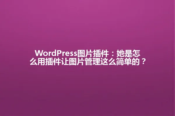 WordPress图片插件：她是怎么用插件让图片管理这么简单的？ 一