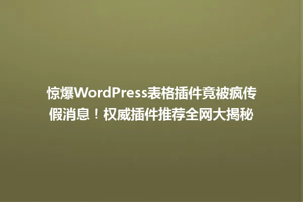 惊爆WordPress表格插件竟被疯传假消息!权威插件推荐全网大揭秘 一