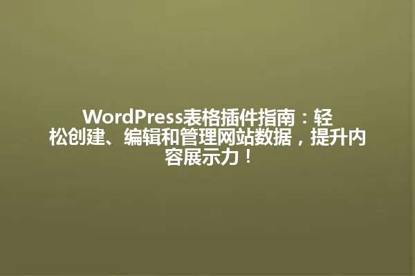 WordPress表格插件指南:轻松创建、编辑和管理网站数据,提升内容展示力! 一