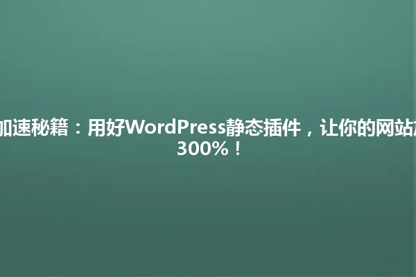 2025年网站加速秘籍：用好WordPress静态插件，让你的网站加载速度提升300%！ 一