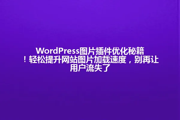 WordPress图片插件优化秘籍!轻松提升网站图片加载速度,别再让用户流失了 一
