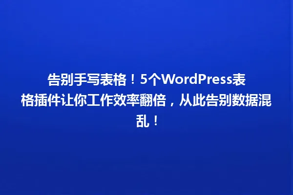 告别手写表格!5个WordPress表格插件让你工作效率翻倍,从此告别数据混乱! 一