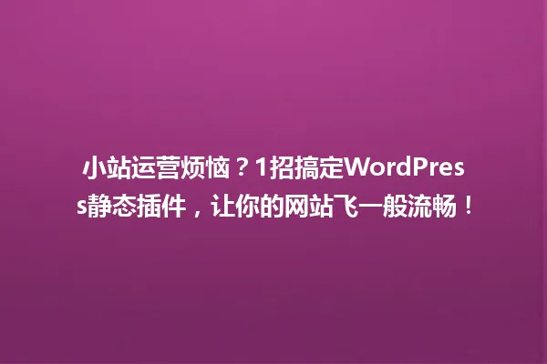 小站运营烦恼？1招搞定WordPress静态插件，让你的网站飞一般流畅！ 一