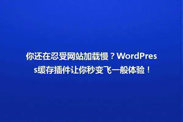 你还在忍受网站加载慢？WordPress缓存插件让你秒变飞一般体验！ 一