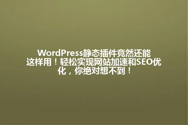 WordPress静态插件竟然还能这样用！轻松实现网站加速和SEO优化，你绝对想不到！ 一