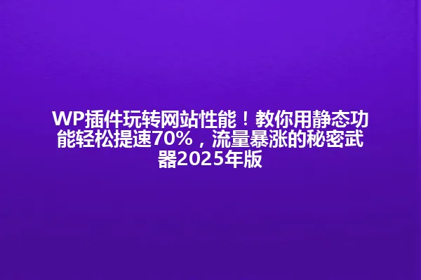WP插件玩转网站性能！教你用静态功能轻松提速70%，流量暴涨的秘密武器2025年版 一