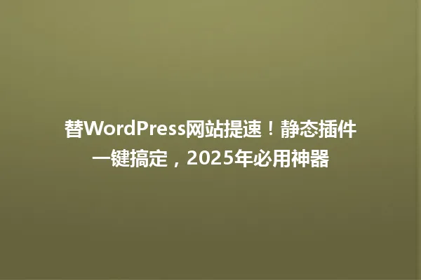 替WordPress网站提速!静态插件一键搞定,2025年必用神器 一