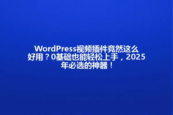 WordPress视频插件竟然这么好用？0基础也能轻松上手，2025年必选的神器！ 一