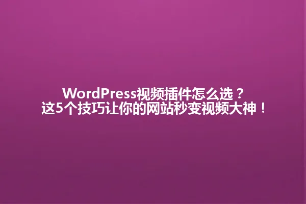 WordPress视频插件怎么选？这5个技巧让你的网站秒变视频大神！ 一