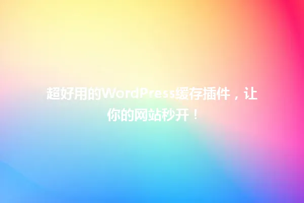 超好用的WordPress缓存插件，让你的网站秒开！ 一