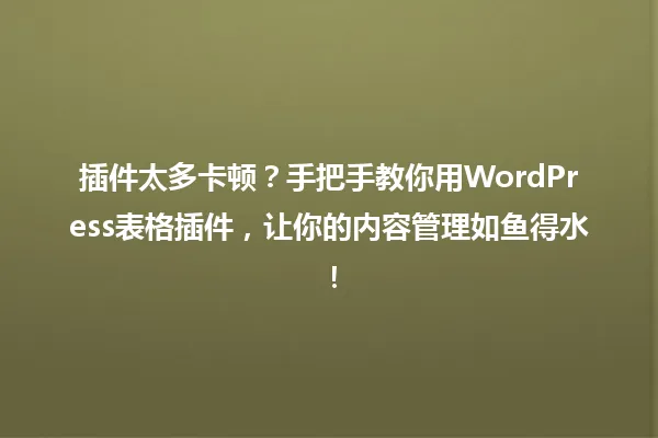 插件太多卡顿?手把手教你用WordPress表格插件,让你的内容管理如鱼得水! 一