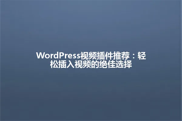 WordPress视频插件推荐：轻松插入视频的绝佳选择 一