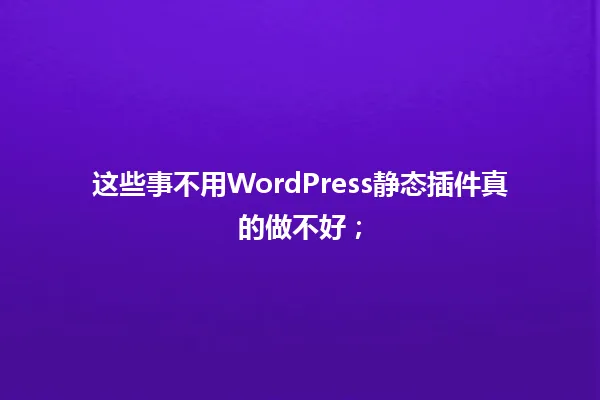 这些事不用WordPress静态插件真的做不好； 一