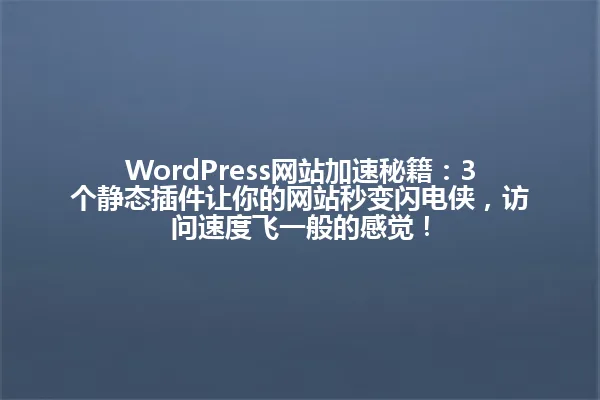 WordPress网站加速秘籍：3个静态插件让你的网站秒变闪电侠，访问速度飞一般的感觉！ 一