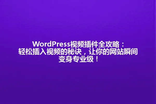 WordPress视频插件全攻略:轻松插入视频的秘诀,让你的网站瞬间变身专业级! 一