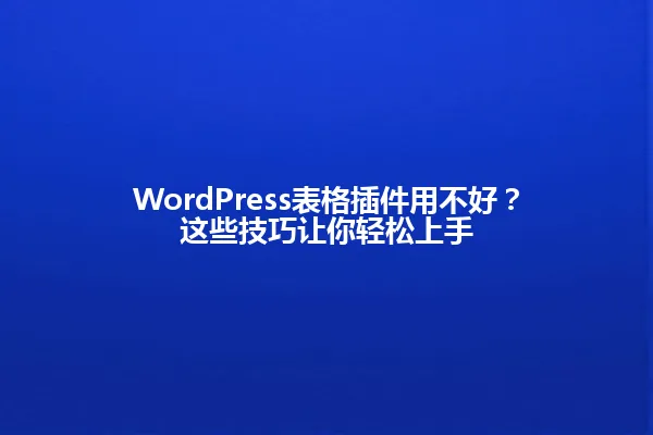 WordPress表格插件用不好?这些技巧让你轻松上手 一