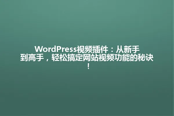 WordPress视频插件:从新手到高手,轻松搞定网站视频功能的秘诀! 一