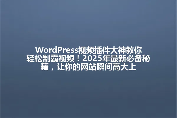 WordPress视频插件大神教你轻松制霸视频！2025年最新必备秘籍，让你的网站瞬间高大上 一