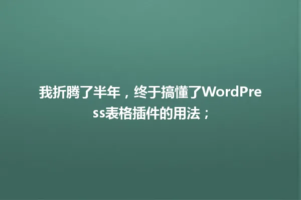 我折腾了半年,终于搞懂了WordPress表格插件的用法; 一