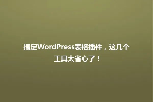 搞定WordPress表格插件,这几个工具太省心了! 一