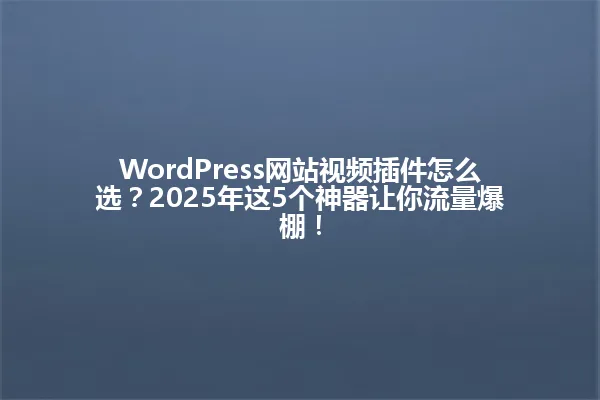 WordPress网站视频插件怎么选?2025年这5个神器让你流量爆棚! 一