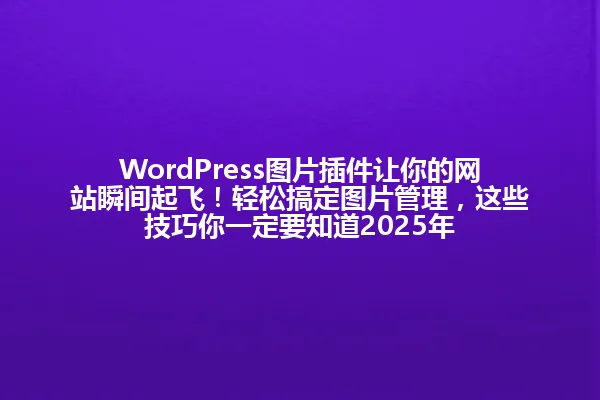 WordPress图片插件让你的网站瞬间起飞!轻松搞定图片管理,这些技巧你一定要知道2025年 一