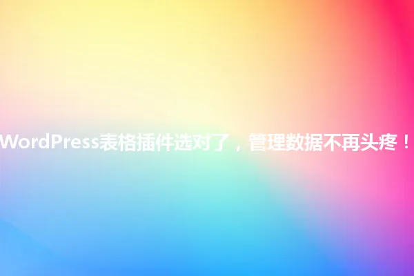 “WordPress表格插件选对了,管理数据不再头疼!” 一
