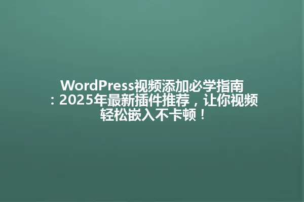WordPress视频添加必学指南：2025年最新插件推荐，让你视频轻松嵌入不卡顿！ 一